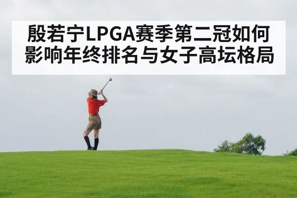 殷若宁LPGA赛季第二冠如何影响年终排名与女子高坛格局