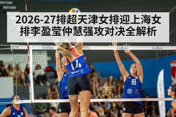 2026-27排超天津女排迎上海女排李盈莹仲慧强攻对决全解析