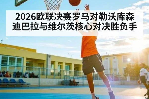 2026欧联决赛罗马对勒沃库森迪巴拉与维尔茨核心对决胜负手