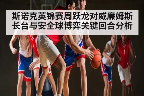 斯诺克英锦赛周跃龙对威廉姆斯长台与安全球博弈关键回合分析