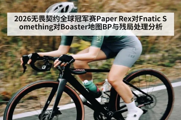 2026无畏契约全球冠军赛Paper Rex对Fnatic Something对Boaster地图BP与残局处理分析