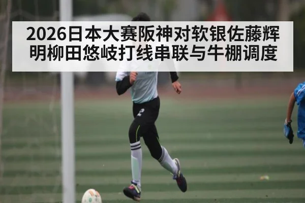 2026日本大赛阪神对软银佐藤辉明柳田悠岐打线串联与牛棚调度